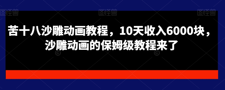 苦十八沙雕动画教程，10天收入6000块，沙雕动画的保姆级教程来了K叔网赚资源-网赚项目-副业赚钱-互联网创业-资源整合K叔网赚资源