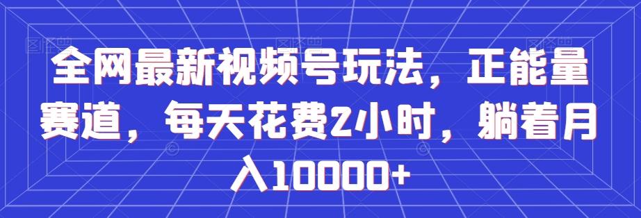 全网最新视频号玩法，正能量赛道，每天花费2小时，躺着月入10000+【揭秘】K叔网赚资源-网赚项目-副业赚钱-互联网创业-资源整合K叔网赚资源