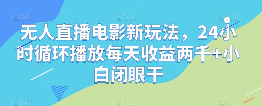 无人直播电影新玩法，24小时循环播放每天收益两千+小白闭眼干【揭秘】K叔网赚资源-网赚项目-副业赚钱-互联网创业-资源整合K叔网赚资源