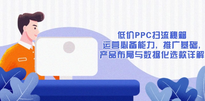 低价PPC扫流秘籍：运营必备能力, 推广基础, 产品布局与数据化选款详解K叔网赚资源-网赚项目-副业赚钱-互联网创业-资源整合K叔网赚资源