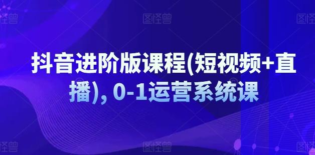 抖音进阶版课程(短视频+直播), 0-1运营系统课K叔网赚资源-网赚项目-副业赚钱-互联网创业-资源整合K叔网赚资源