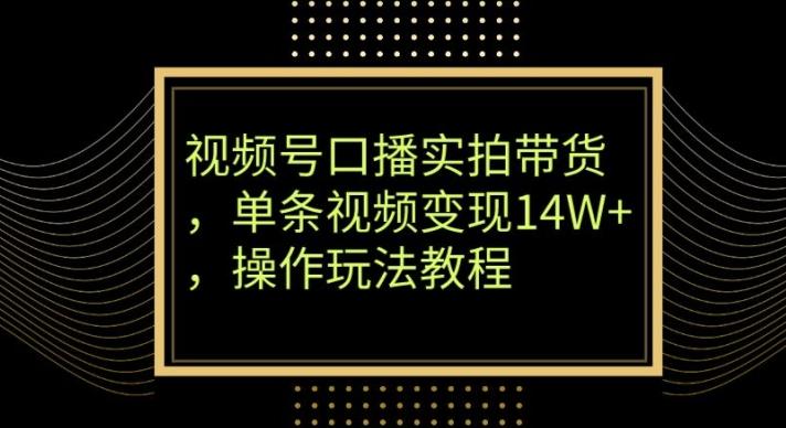 视频号口播实拍带货，单条视频变现14W+，操作玩法教程K叔网赚资源-网赚项目-副业赚钱-互联网创业-资源整合K叔网赚资源