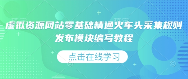 虚拟资源网站零基础精通火车头采集规则发布模块编写教程K叔网赚资源-网赚项目-副业赚钱-互联网创业-资源整合K叔网赚资源
