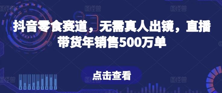 抖音零食赛道，无需真人出镜，直播带货年销售500万单【揭秘】K叔网赚资源-网赚项目-副业赚钱-互联网创业-资源整合K叔网赚资源