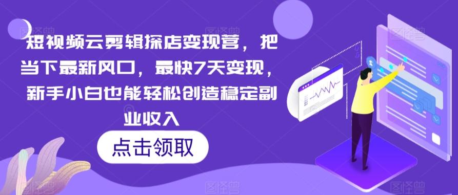 短视频云剪辑探店变现营，把当下最新风口，最快7天变现，新手小白也能轻松创造稳定副业收入K叔网赚资源-网赚项目-副业赚钱-互联网创业-资源整合K叔网赚资源
