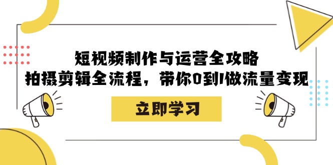 短视频制作与运营全攻略：拍摄剪辑全流程，带你0到1做流量变现K叔网赚资源-网赚项目-副业赚钱-互联网创业-资源整合K叔网赚资源