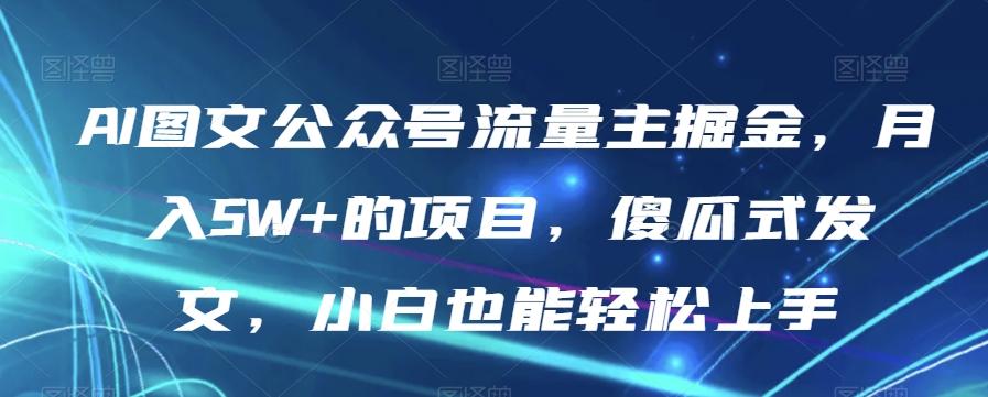 AI图文公众号流量主掘金，月入5W+的项目，傻瓜式发文，小白也能轻松上手【揭秘】K叔网赚资源-网赚项目-副业赚钱-互联网创业-资源整合K叔网赚资源