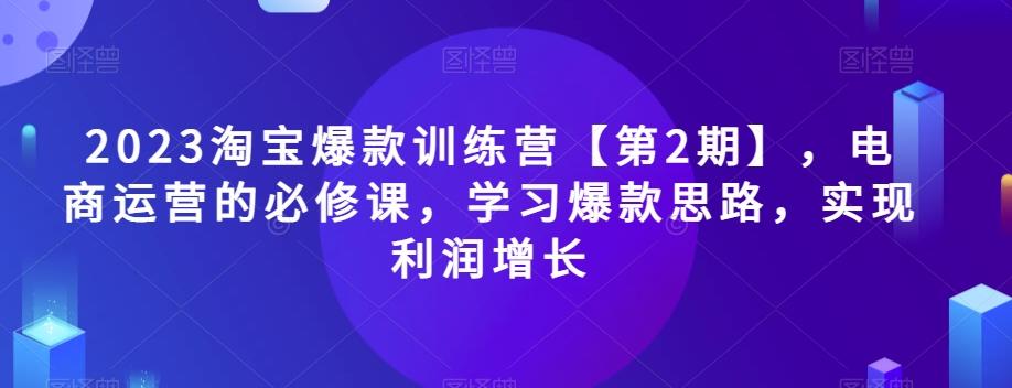2023淘宝爆款训练营【第2期】，电商运营的必修课，学习爆款思路，实现利润增长K叔网赚资源-网赚项目-副业赚钱-互联网创业-资源整合K叔网赚资源