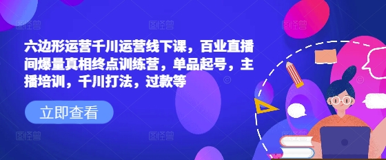 六边形运营千川运营线下课，百业直播间爆量真相终点训练营，单品起号，主播培训，千川打法，过款等K叔网赚资源-网赚项目-副业赚钱-互联网创业-资源整合K叔网赚资源