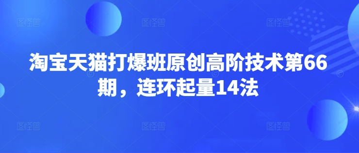 淘宝天猫打爆班原创高阶技术第66期，连环起量14法K叔网赚资源-网赚项目-副业赚钱-互联网创业-资源整合K叔网赚资源