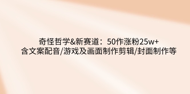 奇怪哲学-新赛道：50作涨粉25w+含文案配音/游戏及画面制作剪辑/封面制作等K叔网赚资源-网赚项目-副业赚钱-互联网创业-资源整合K叔网赚资源