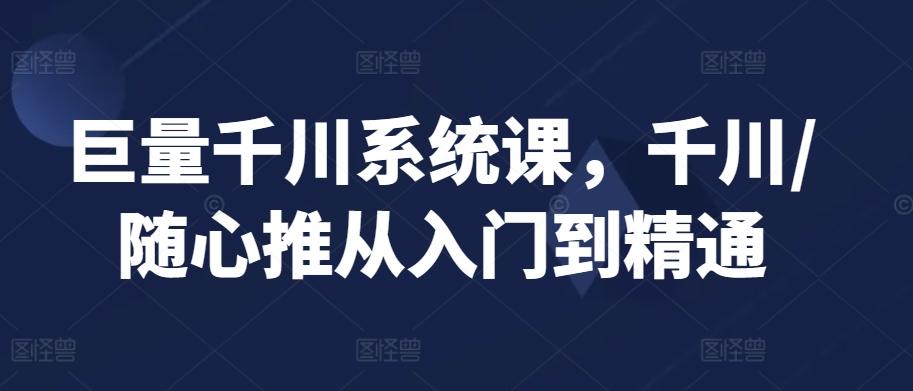 巨量千川系统课，千川/随心推从入门到精通K叔网赚资源-网赚项目-副业赚钱-互联网创业-资源整合K叔网赚资源