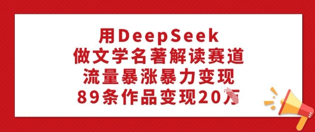 用DeepSeek做文学名著解读赛道，流量暴涨暴力变现，89条作品变现20WK叔网赚资源-网赚项目-副业赚钱-互联网创业-资源整合K叔网赚资源