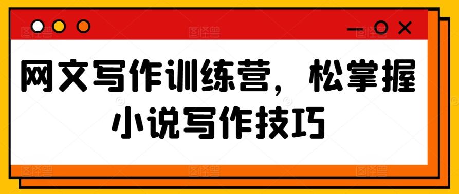网文写作训练营，松掌握小说写作技巧K叔网赚资源-网赚项目-副业赚钱-互联网创业-资源整合K叔网赚资源