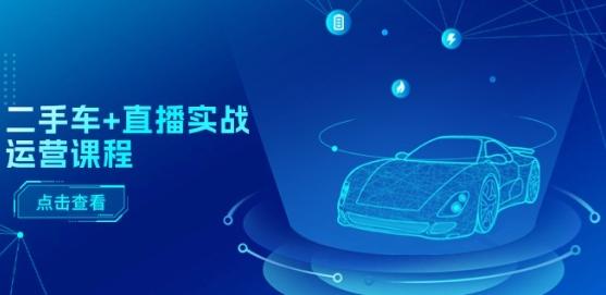 二手车+直播实战运营课程：直播推荐/短视频推荐/千川投放/直播全流程K叔网赚资源-网赚项目-副业赚钱-互联网创业-资源整合K叔网赚资源