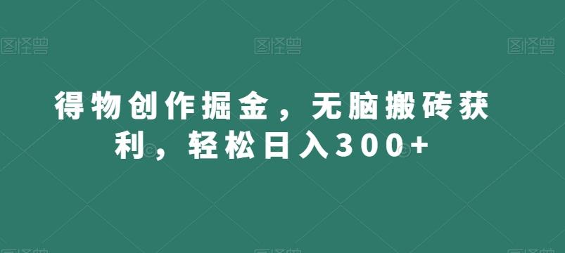 得物创作掘金，无脑搬砖获利，轻松日入300+【揭秘】K叔网赚资源-网赚项目-副业赚钱-互联网创业-资源整合K叔网赚资源