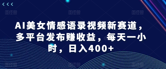 AI美女情感语录视频新赛道，多平台发布赚收益，每天一小时，日入400+【揭秘】K叔网赚资源-网赚项目-副业赚钱-互联网创业-资源整合K叔网赚资源