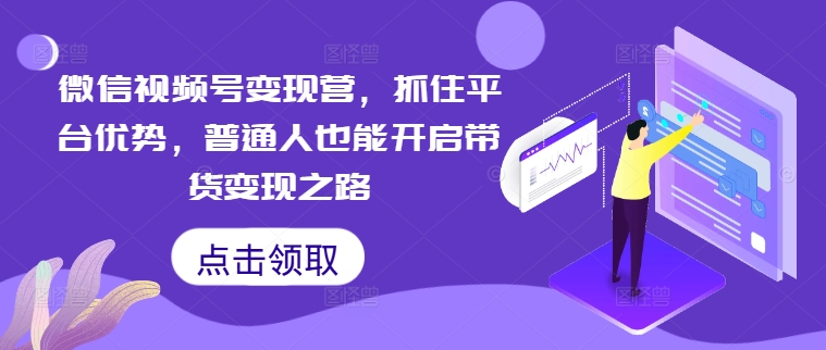 微信视频号变现营，抓住平台优势，普通人也能开启带货变现之路K叔网赚资源-网赚项目-副业赚钱-互联网创业-资源整合K叔网赚资源