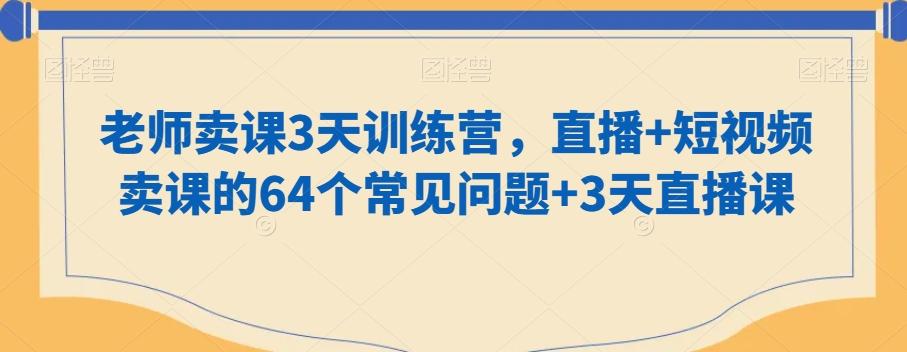 老师卖课3天训练营，直播+短视频卖课的64个常见问题+3天直播课K叔网赚资源-网赚项目-副业赚钱-互联网创业-资源整合K叔网赚资源