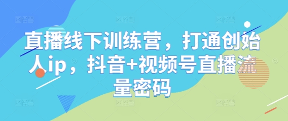 直播线下训练营，打通创始人ip，抖音+视频号直播流量密码K叔网赚资源-网赚项目-副业赚钱-互联网创业-资源整合K叔网赚资源