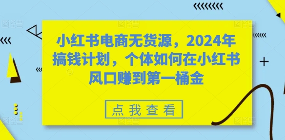 小红书电商无货源，2024年搞钱计划，个体如何在小红书风口赚到第一桶金K叔网赚资源-网赚项目-副业赚钱-互联网创业-资源整合K叔网赚资源