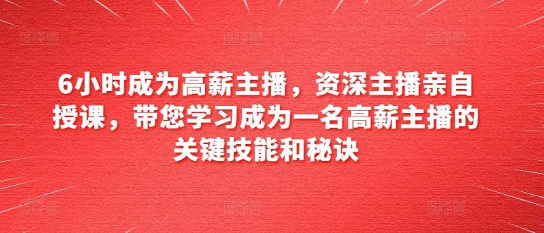 6小时成为高薪主播，资深主播亲自授课，带您学习成为一名高薪主播的关键技能和秘诀K叔网赚资源-网赚项目-副业赚钱-互联网创业-资源整合K叔网赚资源