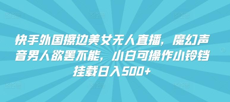 快手外国擦边美女无人直播，魔幻声音男人欲罢不能，小白可操作小铃铛挂载日入500+【揭秘】K叔网赚资源-网赚项目-副业赚钱-互联网创业-资源整合K叔网赚资源