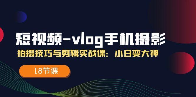 短视频-vlog手机摄影：拍摄技巧与剪辑实战课：小白变大神(18节课K叔网赚资源-网赚项目-副业赚钱-互联网创业-资源整合K叔网赚资源