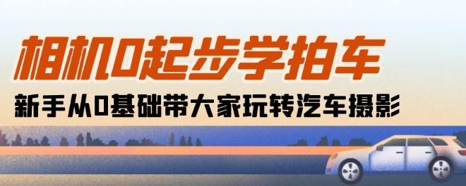 相机0起步学拍车：新手从0基础带大家玩转汽车摄影(18节课)K叔网赚资源-网赚项目-副业赚钱-互联网创业-资源整合K叔网赚资源
