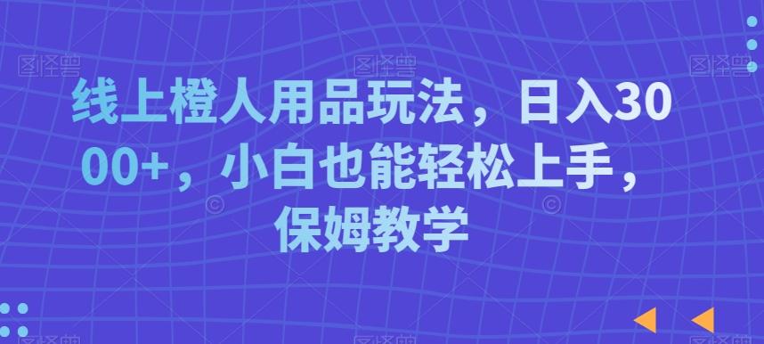 线上橙人用品玩法，日入3000+，小白也能轻松上手，保姆教学【揭秘】K叔网赚资源-网赚项目-副业赚钱-互联网创业-资源整合K叔网赚资源