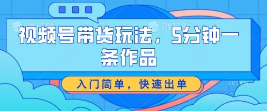 视频号带货玩法，5分钟一条作品，入门简单，快速出单【揭秘】K叔网赚资源-网赚项目-副业赚钱-互联网创业-资源整合K叔网赚资源