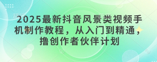 2025最新抖音风景类视频手机制作教程，从入门到精通，撸创作者伙伴计划K叔网赚资源-网赚项目-副业赚钱-互联网创业-资源整合K叔网赚资源