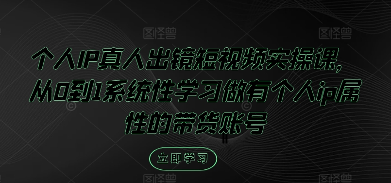 个人IP真人出镜短视频实操课，从0到1系统性学习做有个人ip属性的带货账号K叔网赚资源-网赚项目-副业赚钱-互联网创业-资源整合K叔网赚资源