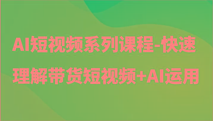 AI短视频系列课程-快速理解带货短视频+AI工具短视频运用K叔网赚资源-网赚项目-副业赚钱-互联网创业-资源整合K叔网赚资源