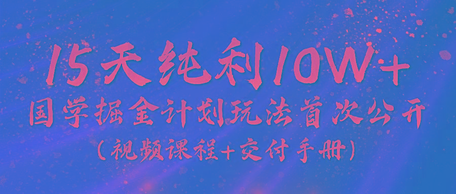 《国学掘金计划2024》实战教学视频，15天纯利10W+(视频课程+交付手册)K叔网赚资源-网赚项目-副业赚钱-互联网创业-资源整合K叔网赚资源