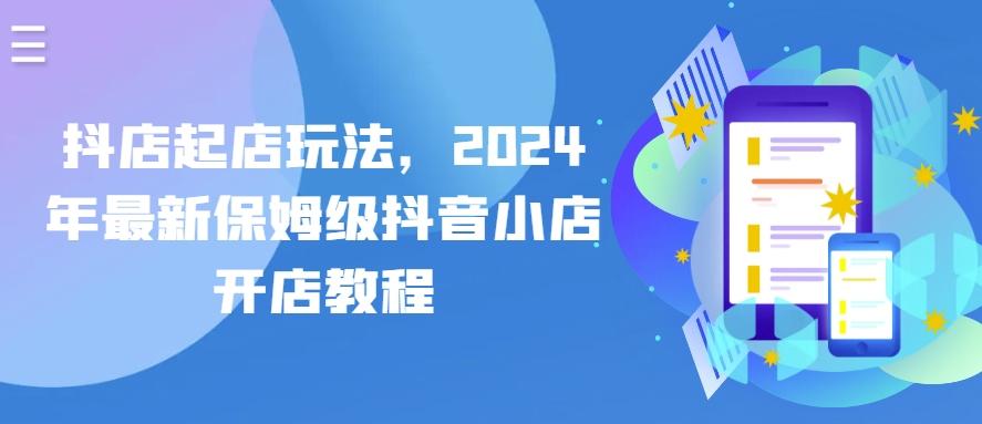 抖店起店玩法，2024年最新保姆级抖音小店开店教程K叔网赚资源-网赚项目-副业赚钱-互联网创业-资源整合K叔网赚资源