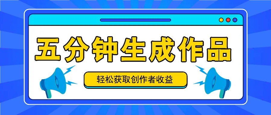五分钟内即可生成一个原创作品，每日获取创作者收益100-300+！K叔网赚资源-网赚项目-副业赚钱-互联网创业-资源整合K叔网赚资源