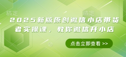 2025新版原创微信小店带货者实操课，教你微信开小店K叔网赚资源-网赚项目-副业赚钱-互联网创业-资源整合K叔网赚资源