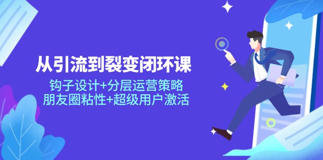 从引流到裂变闭环课：钩子设计+分层运营策略，朋友圈粘性+超级用户激活K叔网赚资源-网赚项目-副业赚钱-互联网创业-资源整合K叔网赚资源