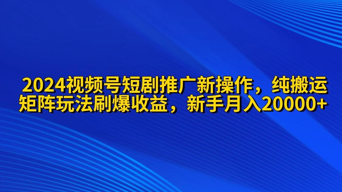 (9916期)2024视频号短剧推广新操作 纯搬运+矩阵连爆打法刷爆流量分成 小白月入20000K叔网赚资源-网赚项目-副业赚钱-互联网创业-资源整合K叔网赚资源