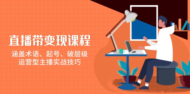 直播带变现课程，涵盖术语、起号、破层级，运营型主播实战技巧K叔网赚资源-网赚项目-副业赚钱-互联网创业-资源整合K叔网赚资源
