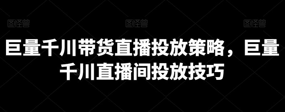 巨量千川带货直播投放策略，巨量千川直播间投放技巧K叔网赚资源-网赚项目-副业赚钱-互联网创业-资源整合K叔网赚资源