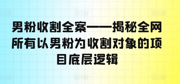 男粉收割全案——揭秘全网所有以男粉为收割对象的项目底层逻辑K叔网赚资源-网赚项目-副业赚钱-互联网创业-资源整合K叔网赚资源