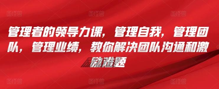 管理者的领导力课，​管理自我，管理团队，管理业绩，​教你解决团队沟通和激励难题K叔网赚资源-网赚项目-副业赚钱-互联网创业-资源整合K叔网赚资源