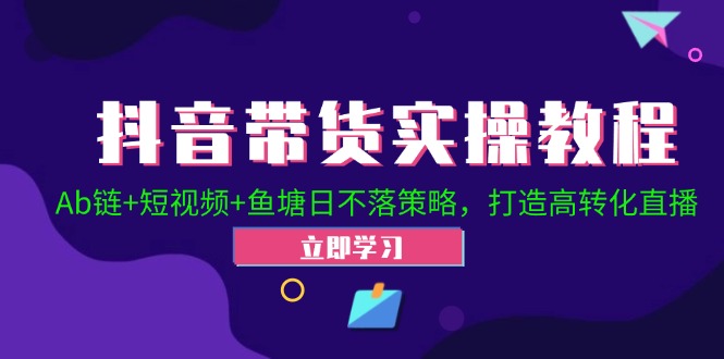 抖音带货实操教程！Ab链+短视频+鱼塘日不落策略，打造高转化直播K叔网赚资源-网赚项目-副业赚钱-互联网创业-资源整合K叔网赚资源