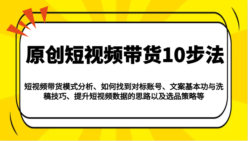 原创短视频带货10步法：模式分析/对标账号/文案与洗稿/提升数据/以及选品策略等K叔网赚资源-网赚项目-副业赚钱-互联网创业-资源整合K叔网赚资源