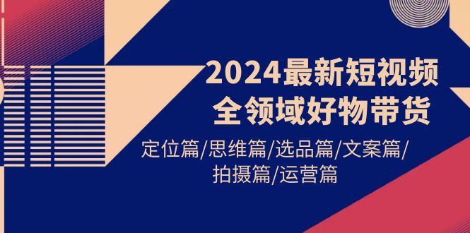 (9818期)2024最新短视频全领域好物带货 定位篇/思维篇/选品篇/文案篇/拍摄篇/运营篇K叔网赚资源-网赚项目-副业赚钱-互联网创业-资源整合K叔网赚资源