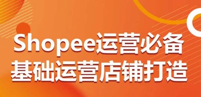 Shopee运营必备基础运营店铺打造，多层次的教你从0-1运营店铺K叔网赚资源-网赚项目-副业赚钱-互联网创业-资源整合K叔网赚资源