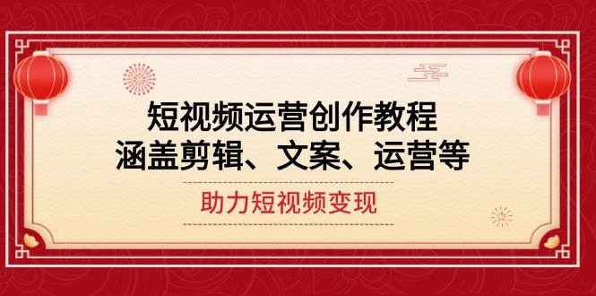 短视频运营创作教程，涵盖剪辑、文案、运营等，助力短视频变现K叔网赚资源-网赚项目-副业赚钱-互联网创业-资源整合K叔网赚资源