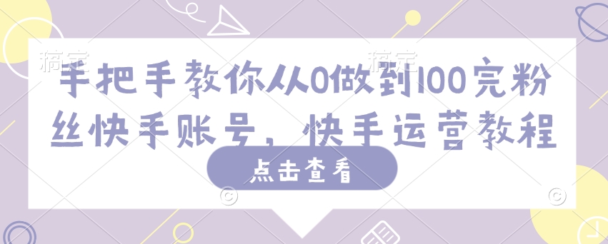手把手教你从0做到100完粉丝快手账号，快手运营教程K叔网赚资源-网赚项目-副业赚钱-互联网创业-资源整合K叔网赚资源